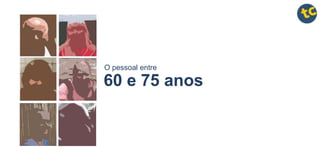 60 e 75 anos
O pessoal entre
 