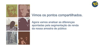 Agora vamos analisar as diferenças
apontadas pela segmentação de renda
da nossa amostra de público:
Vimos os pontos compartilhados.
 