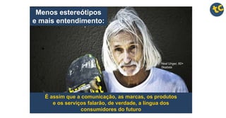 Menos estereótipos
e mais entendimento:
É assim que a comunicação, as marcas, os produtos
e os serviços falarão, de verdade, a língua dos
consumidores do futuro
Neal Unger, 60+
Skatista
 