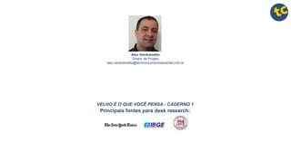VELHO É O QUE VOCÊ PENSA - CADERNO 1
Alex Vendrametto
Diretor de Projeto
alex.vendrametto@territoriocomportamental.com.br
Principais fontes para desk research:
 
