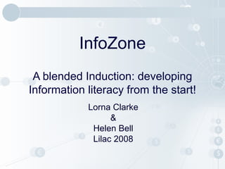 InfoZone
A blended Induction: developing
Information literacy from the start!
Lorna Clarke
&
Helen Bell
Lilac 2008
 