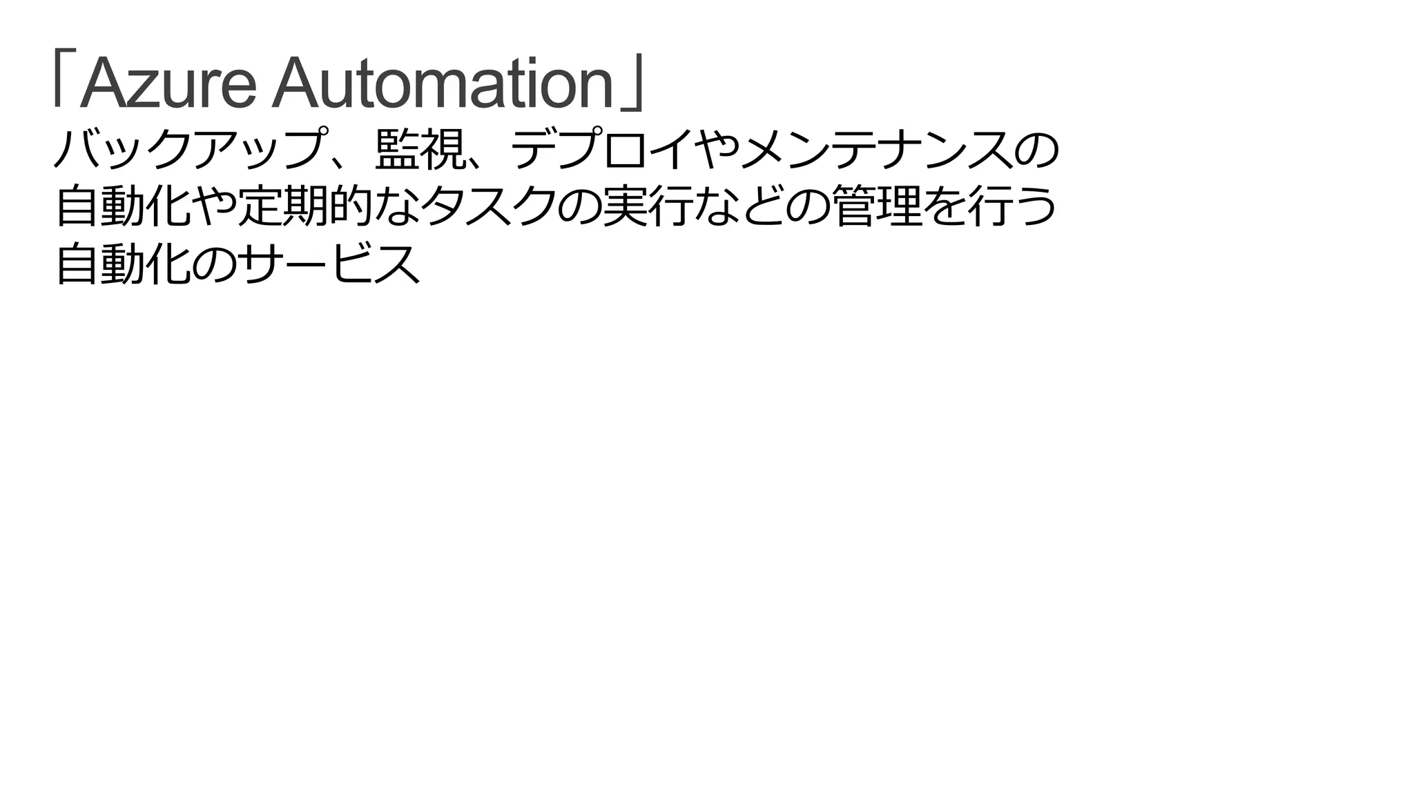 「Azure Automation」
バックアップ、監視、デプロイやメンテナンスの
自動化や定期的なタスクの実行などの管理を行う
自動化のサービス
 