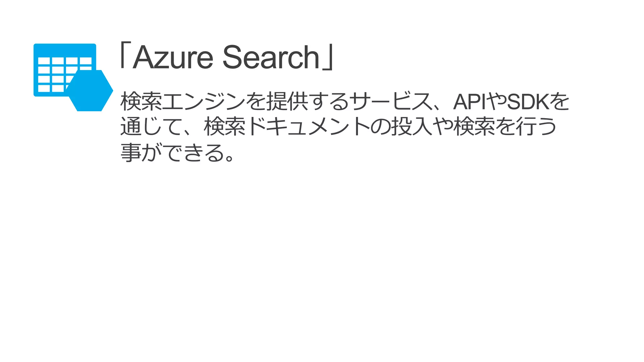 「Azure Search」
検索エンジンを提供するサービス、APIやSDKを
通じて、検索ドキュメントの投入や検索を行う
事ができる。
 