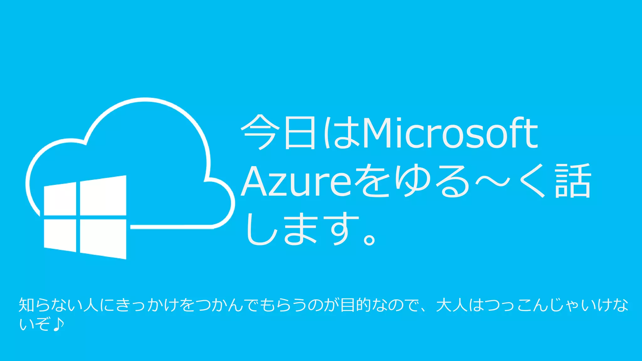 今日はMicrosoft
Azureをゆる～く話
します。
知らない人にきっかけをつかんでもらうのが目的なので、大人はつっこんじゃいけな
いぞ♪
 