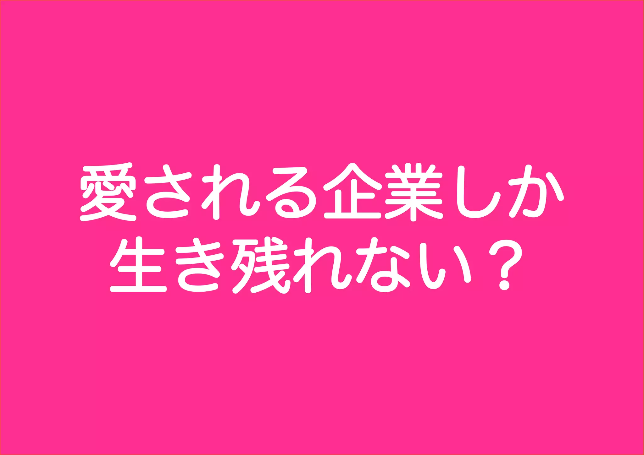 愛される企業しか
 生き残れない？
 