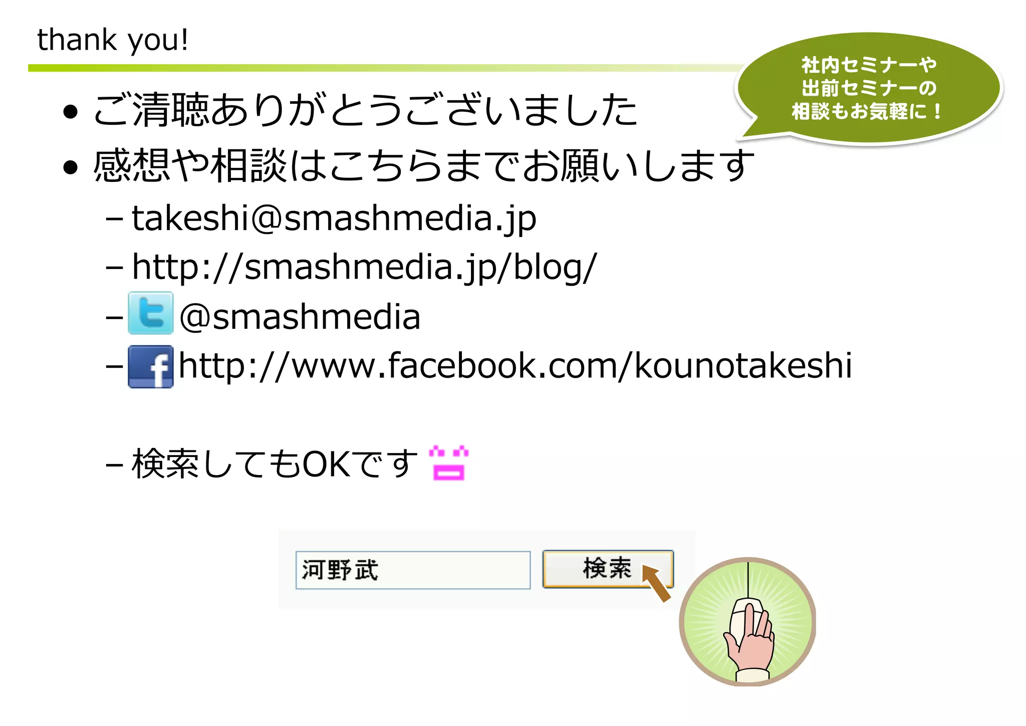 thank  you!
                                              社内セミナーや  
                                              出前セミナーの  
 •  ご清聴ありがとうございました                            相談もお気軽に！  


 •  感想や相談はこちらまでお願いします
    – takeshi@smashmedia.jp
    – http://smashmedia.jp/blog/
    –         @smashmedia
    –         http://www.facebook.com/kounotakeshi

    – 検索索してもOKです
 