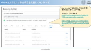 © 2020 ESM, Inc.
バーチャルカラムで導出項目を定義してみよう ＃３
32
App formula では他にもたくさんの式（関
数）や記法を使うことができる。
詳しくは以下公式を参照
https://help.appsheet.com/en/articles/91
9759-expressions-the-essentials
https://help.appsheet.com/en/colle
ctions/377977-expressions#functio
ns
 