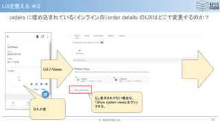 © 2020 ESM, Inc.
UXを整える ＃３
orders に埋め込まれている（インラインの）order details のUXはどこで変更するのか？
57
UX＞Views
なんか変
もし表示されてない場合は、
「Show system views｣をクリッ
クする。
 