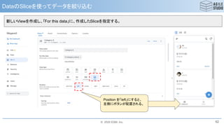 © 2020 ESM, Inc.
DataのSliceを使ってデータを絞り込む
62
Position を「left」にすると、
左側にボタンが配置される。
新しいViewを作成し、「For this data」に、作成したSliceを指定する。
 