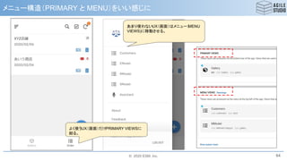 © 2020 ESM, Inc.
メニュー構造（PRIMARY と MENU）をいい感じに
64
あまり使わないUX（画面）はメニュー（MENU
VIEWS)に移動させる。
よく使うUX（画面）だけPRIMARY VIEWSに
絞る。
 