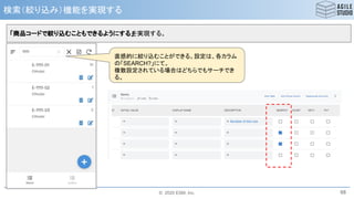 © 2020 ESM, Inc.
検索（絞り込み）機能を実現する
68
「商品コードで絞り込むこともできるようにする」を実現する。
直感的に絞り込むことができる。設定は、各カラム
の「SEARCH?」にて。
複数設定されている場合はどちらでもサーチでき
る。
 