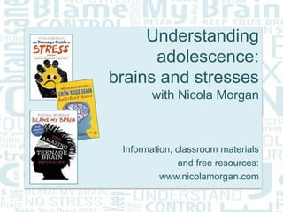 Understanding
adolescence:
brains and stresses
with Nicola Morgan
Information, classroom materials
and free resources:
www.nicolamorgan.com
 