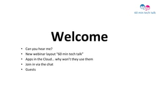 Welcome
• Can you hear me?
• New webinar layout “60 min tech talk”
• Apps in the Cloud… why won’t they use them
• Join in via the chat
• Guests
 