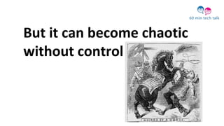 But it can become chaotic
without control
 