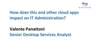 How does this and other cloud apps
impact on IT Administration?
Valente Panattoni
Senior Desktop Services Analyst
 