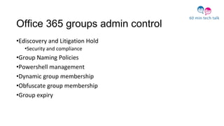 Office 365 groups admin control
•Ediscovery and Litigation Hold
•Security and compliance
•Group Naming Policies
•Powershell management
•Dynamic group membership
•Obfuscate group membership
•Group expiry
 