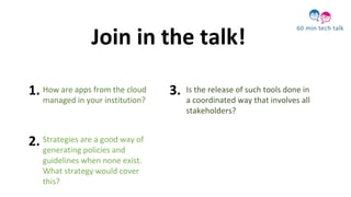 How are apps from the cloud
managed in your institution?
Is the release of such tools done in
a coordinated way that involves all
stakeholders?
Strategies are a good way of
generating policies and
guidelines when none exist.
What strategy would cover
this?
Join in the talk!
1.
2.
3.
 