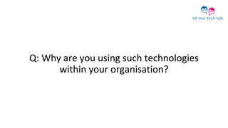 Q: Why are you using such technologies
within your organisation?
 