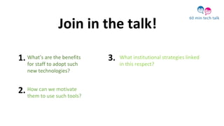 What’s are the benefits
for staff to adopt such
new technologies?
How can we motivate
them to use such tools?
What institutional strategies linked
in this respect?
Join in the talk!
1.
2.
3.
 