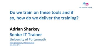 Do we train on these tools and if
so, how do we deliver the training?
Adrian Sharkey
Senior IT Trainer
University of Portsmouth
www.google.com/+AdrianSharkey
023 9284 3724
 