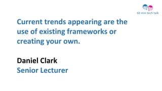 Current trends appearing are the
use of existing frameworks or
creating your own.
Daniel Clark
Senior Lecturer
 