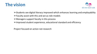 What is BPP’s core activity ?
➢Students see digital literacy improved which enhances learning and employability
➢Faculty assist with this and act as role models
➢Managers support faculty in this process
➢Improved student experience, educational standard and efficiency
Project focused on action not research
The vision
 
