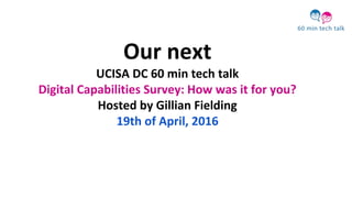 Our next
UCISA DC 60 min tech talk
Digital Capabilities Survey: How was it for you?
Hosted by Gillian Fielding
19th of April, 2016
 