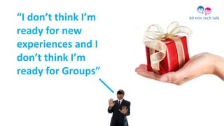 “I don’t think I’m
ready for new
experiences and I
don’t think I’m
ready for Groups”
 