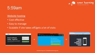 5:59am
Website hosting
• Cost effective
• Easy to manage
• Scalable if site takes off/gets a lot of visits

+

=

evenlearning.com / hello@evenlearning.com

 