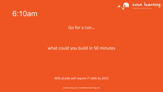 6:10am
Go for a run…

what could you build in 50 minutes

90% of jobs will require IT skills by 2015
evenlearning.com / hello@evenlearning.com

 