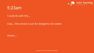 5:23am
I could do with this…

Crap… this service is just for designers not coders

Humm….

evenlearning.com / hello@evenlearning.com

 