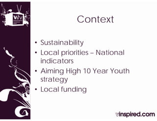 Context
            C t t

• Sustainability
               y
• Local priorities – National
  indicators
• Aiming High 10 Year Youth
  strategy
• Local funding
 