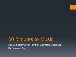 60 Minutes to Music
Mid Semester Check Point for Electronic Music Lab
By Benjamin Ang
 