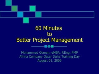 60 Minutes  to Better Project Management Mohammed Osman, eMBA, P.Eng, PMP Afrina Company Qatar Doha Training Day August 01, 2006 