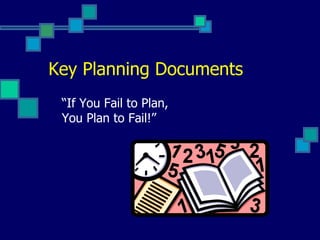 Key Planning Documents “ If You Fail to Plan, You Plan to Fail!” 