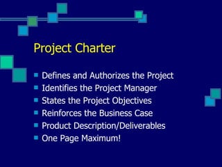 Project Charter Defines and Authorizes the Project Identifies the Project Manager States the Project Objectives Reinforces the Business Case Product Description/Deliverables One Page Maximum! 