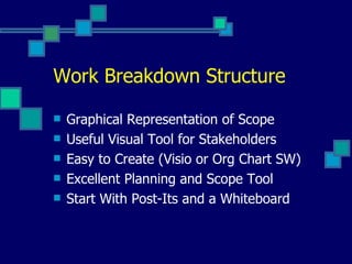Work Breakdown Structure Graphical Representation of Scope Useful Visual Tool for Stakeholders Easy to Create (Visio or Org Chart SW) Excellent Planning and Scope Tool Start With Post-Its and a Whiteboard 