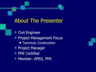 About The Presenter Civil Engineer Project Management Focus Technical, Construction Project Manager PMI Certified Member: APEG, PMI 