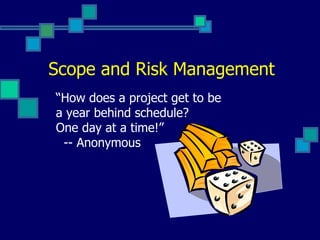 Scope and Risk Management “ How does a project get to be a year behind schedule? One day at a time!” -- Anonymous 