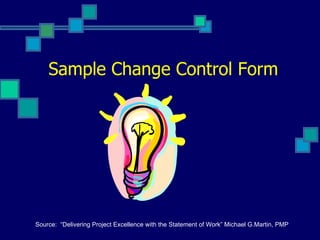 Sample Change Control Form Source:  “Delivering Project Excellence with the Statement of Work” Michael G.Martin, PMP 