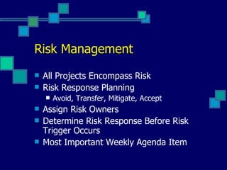 Risk Management All Projects Encompass Risk Risk Response Planning Avoid, Transfer, Mitigate, Accept Assign Risk Owners Determine Risk Response Before Risk Trigger Occurs Most Important Weekly Agenda Item 