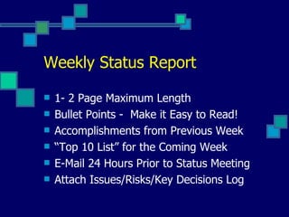 Weekly Status Report 1- 2 Page Maximum Length Bullet Points -  Make it Easy to Read! Accomplishments from Previous Week “Top 10 List” for the Coming Week E-Mail 24 Hours Prior to Status Meeting Attach Issues/Risks/Key Decisions Log 