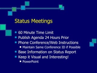 Status Meetings 60 Minute Time Limit Publish Agenda 24 Hours Prior Phone Conference/Web Instructions Maintain Same Conference ID if Possible Base Information on Status Report Keep it Visual and Interesting! PowerPoint 