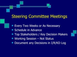 Steering Committee Meetings Every Two Weeks or As Necessary Schedule in Advance Top Stakeholders / Key Decision Makers Working Session – Not Status Document any Decisions in I/R/KD Log 