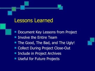 Lessons Learned Document Key Lessons from Project Involve the Entire Team The Good, The Bad, and The Ugly! Collect During Project Close-Out Include in Project Archives Useful for Future Projects 