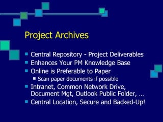 Project Archives Central Repository - Project Deliverables Enhances Your PM Knowledge Base  Online is Preferable to Paper Scan paper documents if possible Intranet, Common Network Drive, Document Mgt, Outlook Public Folder, … Central Location, Secure and Backed-Up! 