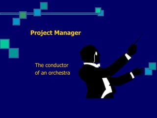 Project Manager The conductor  of an orchestra  