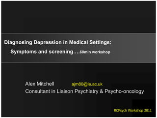 Diagnosing Depression in Medical Settings:
  Symptoms and screening….60min workshop




        Alex Mitchell       ajm80@le.ac.uk
        Consultant in Liaison Psychiatry & Psycho-oncology


                                             RCPsych Workshop 2011
 