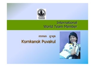 International
             World Team Member

        กรกนก ภูวกุล
Kornkanok Puvakul
 