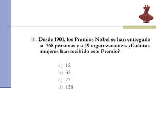10.   Desde 1901, los Premios Nobel se han entregado a  768 personas y a 19 organizaciones. ¿Cuántas mujeres han recibido este Premio? 12 33 77 158 